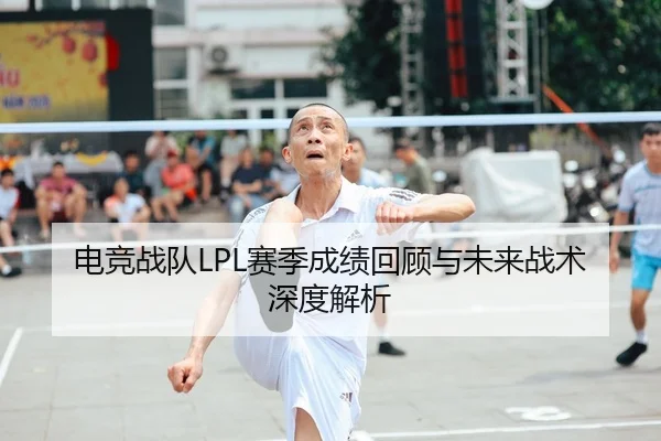 电竞战队LPL赛季成绩回顾与未来战术深度解析